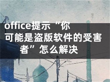 office提示“你可能是盜版軟件的受害者”怎么解決 