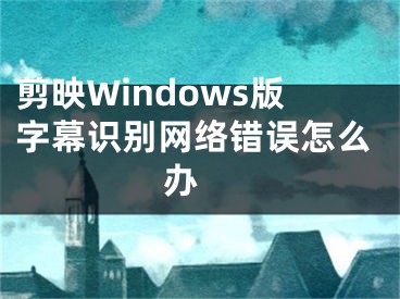 剪映Windows版字幕識別網(wǎng)絡(luò)錯誤怎么辦 