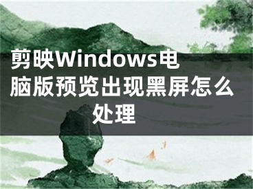 剪映Windows電腦版預覽出現(xiàn)黑屏怎么處理 