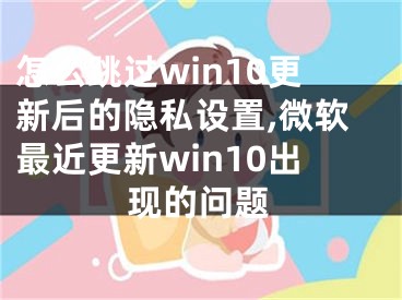 怎么跳過(guò)win10更新后的隱私設(shè)置,微軟最近更新win10出現(xiàn)的問(wèn)題