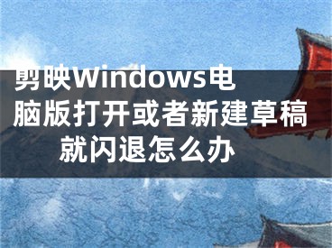 剪映Windows電腦版打開(kāi)或者新建草稿就閃退怎么辦 