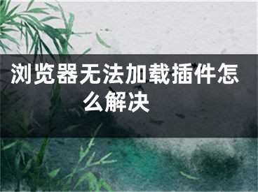 瀏覽器無(wú)法加載插件怎么解決 