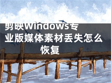 剪映Windows專業(yè)版媒體素材丟失怎么恢復(fù) 