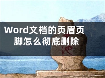 Word文檔的頁眉頁腳怎么徹底刪除 