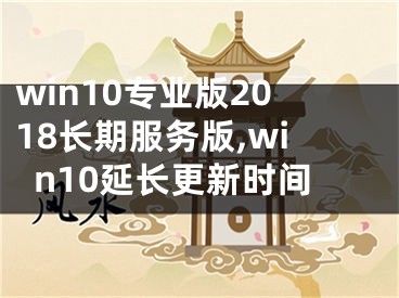 win10專(zhuān)業(yè)版2018長(zhǎng)期服務(wù)版,win10延長(zhǎng)更新時(shí)間