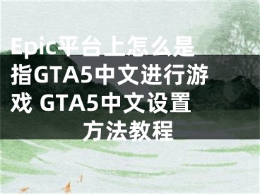 Epic平臺上怎么是指GTA5中文進行游戲 GTA5中文設(shè)置方法教程