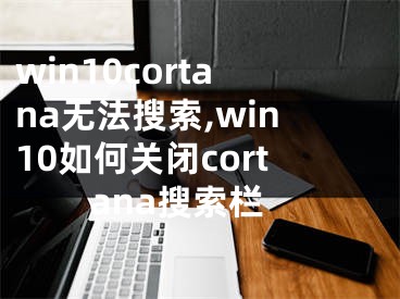 win10cortana無法搜索,win10如何關(guān)閉cortana搜索欄