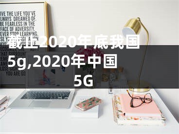 截止2020年底我國5g,2020年中國5G