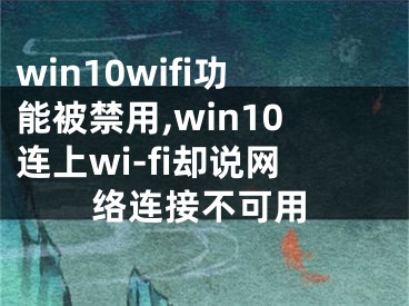 win10wifi功能被禁用,win10連上wi-fi卻說網(wǎng)絡(luò)連接不可用