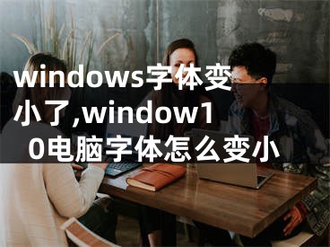 windows字體變小了,window10電腦字體怎么變小