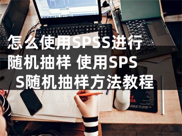 怎么使用SPSS進(jìn)行隨機(jī)抽樣 使用SPSS隨機(jī)抽樣方法教程