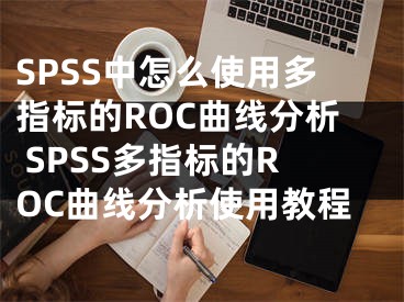 SPSS中怎么使用多指標的ROC曲線分析 SPSS多指標的ROC曲線分析使用教程