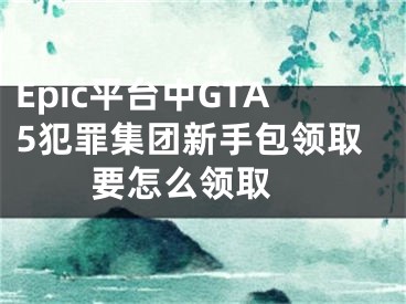 Epic平臺中GTA5犯罪集團(tuán)新手包領(lǐng)取要怎么領(lǐng)取 