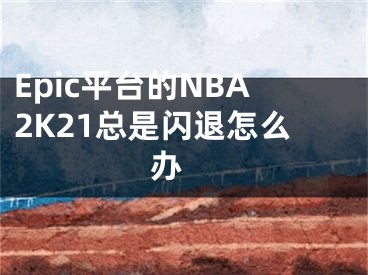 Epic平臺(tái)的NBA2K21總是閃退怎么辦 