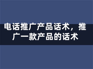 電話推廣產(chǎn)品話術(shù)，推廣一款產(chǎn)品的話術(shù)