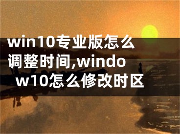 win10專業(yè)版怎么調(diào)整時間,window10怎么修改時區(qū)