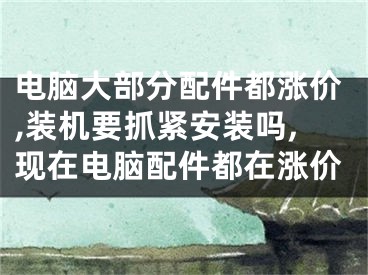 電腦大部分配件都漲價,裝機要抓緊安裝嗎,現(xiàn)在電腦配件都在漲價