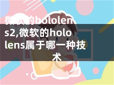 微軟的hololens2,微軟的hololens屬于哪一種技術(shù)