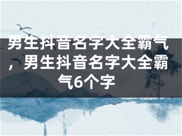 男生抖音名字大全霸氣，男生抖音名字大全霸氣6個字