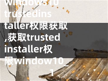 windows10 trustedinstaller權(quán)限獲取,獲取trustedinstaller權(quán)限window10_1