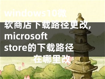 windows10微軟商店下載路徑更改,microsoft store的下載路徑在哪里改