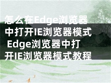 怎么在Edge瀏覽器中打開IE瀏覽器模式 Edge瀏覽器中打開IE瀏覽器模式教程