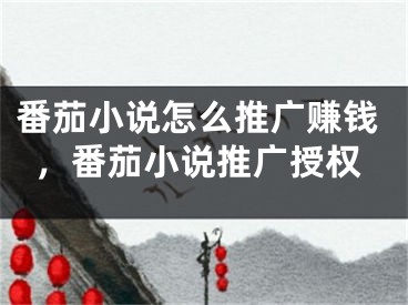 番茄小說怎么推廣賺錢，番茄小說推廣授權(quán)