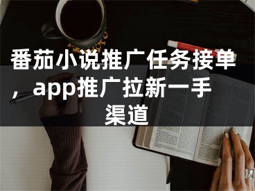 番茄小說推廣任務(wù)接單，app推廣拉新一手渠道