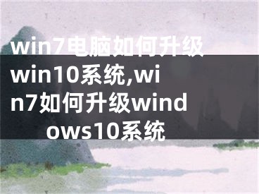 win7電腦如何升級win10系統(tǒng),win7如何升級windows10系統(tǒng)