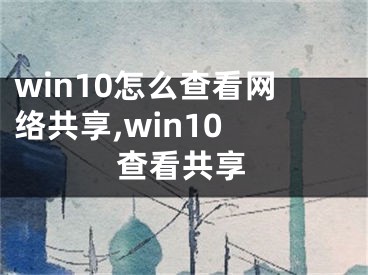 win10怎么查看網(wǎng)絡(luò)共享,win10 查看共享