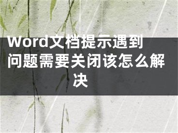 Word文檔提示遇到問題需要關(guān)閉該怎么解決 