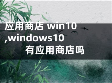 應(yīng)用商店 win10,windows10有應(yīng)用商店嗎