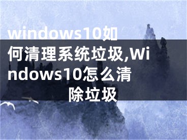 windows10如何清理系統(tǒng)垃圾,Windows10怎么清除垃圾