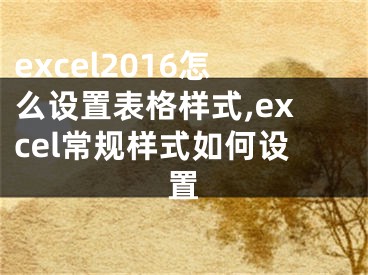 excel2016怎么設置表格樣式,excel常規(guī)樣式如何設置