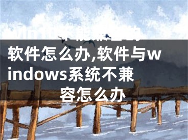 win10不能兼容的軟件怎么辦,軟件與windows系統(tǒng)不兼容怎么辦