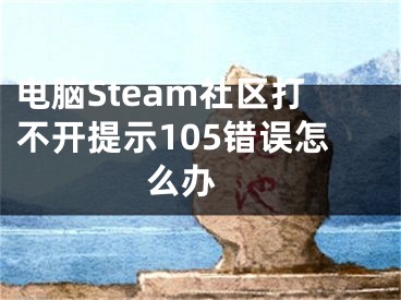 電腦Steam社區(qū)打不開(kāi)提示105錯(cuò)誤怎么辦 