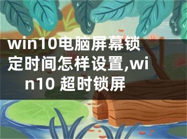 win10電腦屏幕鎖定時(shí)間怎樣設(shè)置,win10 超時(shí)鎖屏