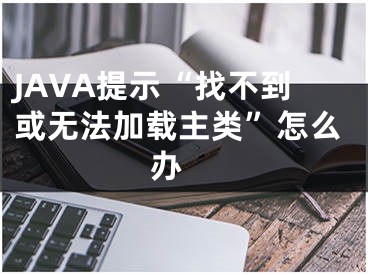 JAVA提示“找不到或無法加載主類”怎么辦 