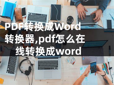 PDF轉(zhuǎn)換成Word轉(zhuǎn)換器,pdf怎么在線(xiàn)轉(zhuǎn)換成word