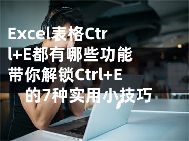 Excel表格Ctrl+E都有哪些功能 帶你解鎖Ctrl+E的7種實(shí)用小技巧