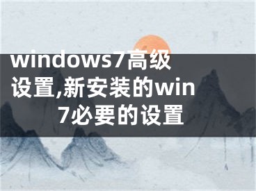 windows7高級(jí)設(shè)置,新安裝的win7必要的設(shè)置