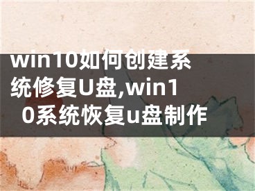 win10如何創(chuàng)建系統(tǒng)修復U盤,win10系統(tǒng)恢復u盤制作