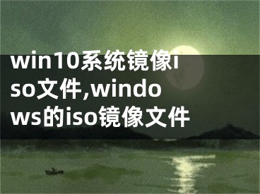 win10系統(tǒng)鏡像iso文件,windows的iso鏡像文件