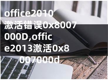 office2010激活錯誤0x8007000D,office2013激活0x8007000d