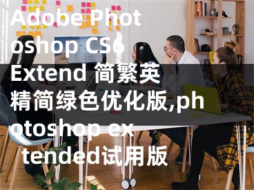 Adobe Photoshop CS6 Extend 簡繁英精簡綠色優(yōu)化版,photoshop extended試用版