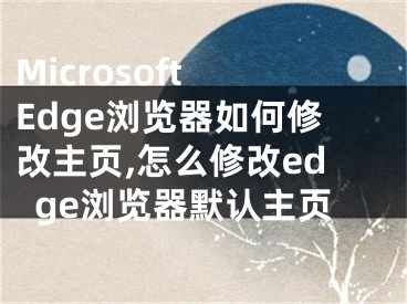 Microsoft Edge瀏覽器如何修改主頁,怎么修改edge瀏覽器默認主頁