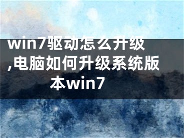 win7驅動怎么升級,電腦如何升級系統(tǒng)版本win7