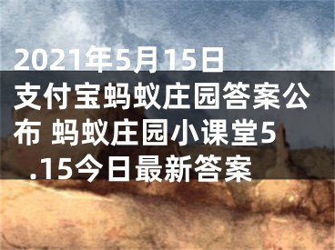 2021年5月15日支付寶螞蟻莊園答案公布 螞蟻莊園小課堂5.15今日最新答案