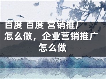 百度 百度 營銷推廣怎么做，企業(yè)營銷推廣怎么做