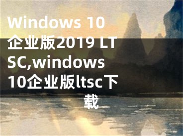 Windows 10企業(yè)版2019 LTSC,windows10企業(yè)版ltsc下載